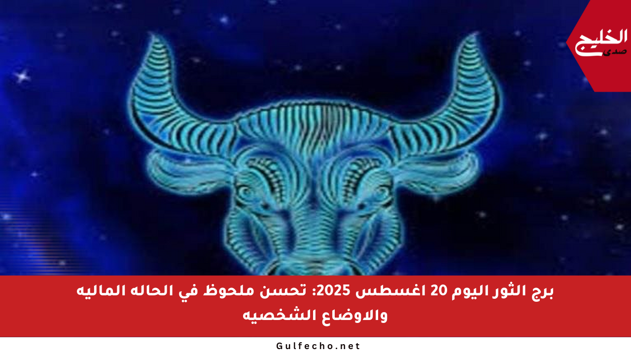برج الثور اليوم 20 أغسطس 2025: تحسن ملحوظ في الحالة المالية والأوضاع الشخصية